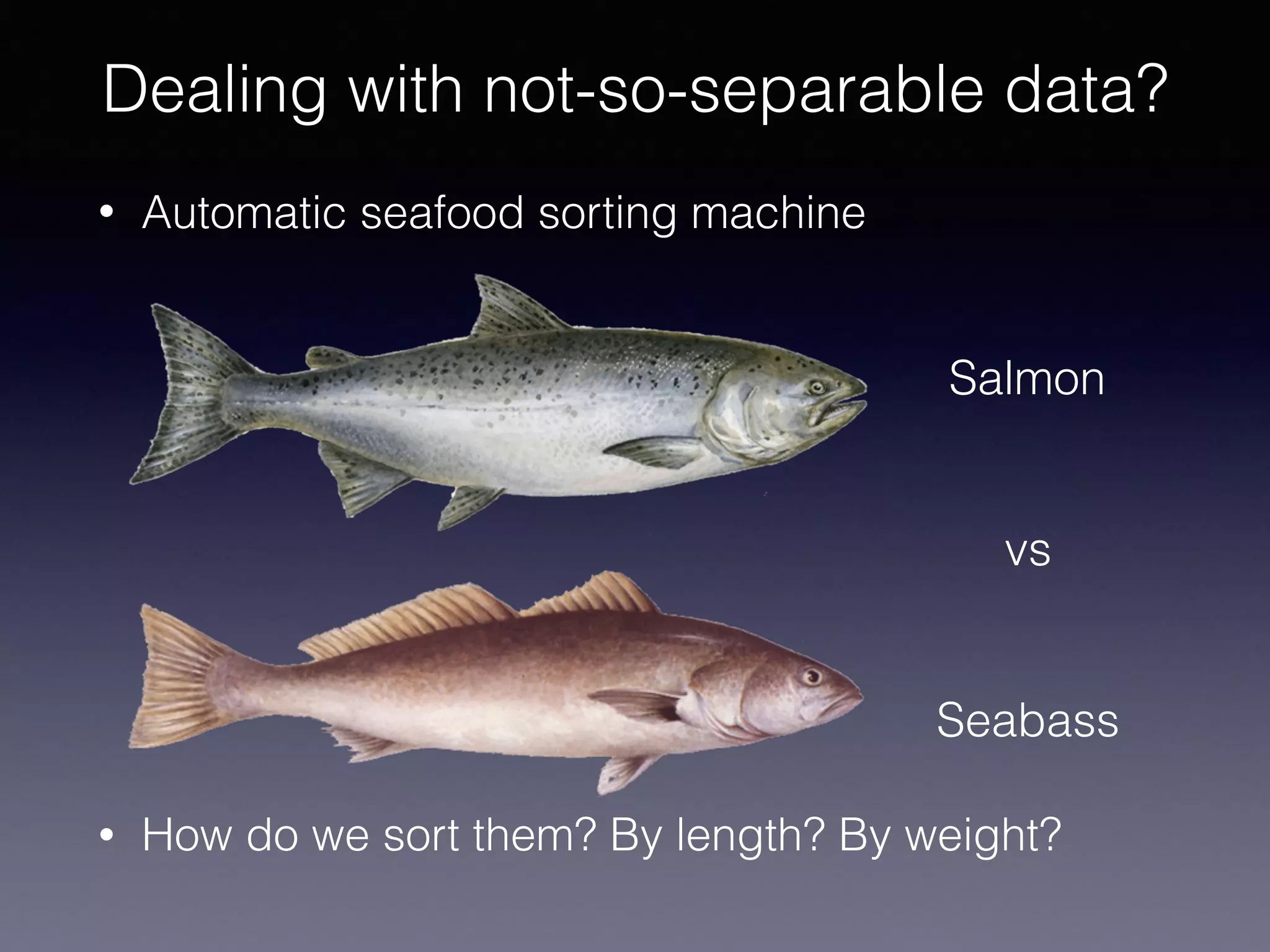 • Automatic seafood sorting machine
• How do we sort them? By length? By weight?
Dealing with not-so-separable data?
Salmon
vs
Seabass
 