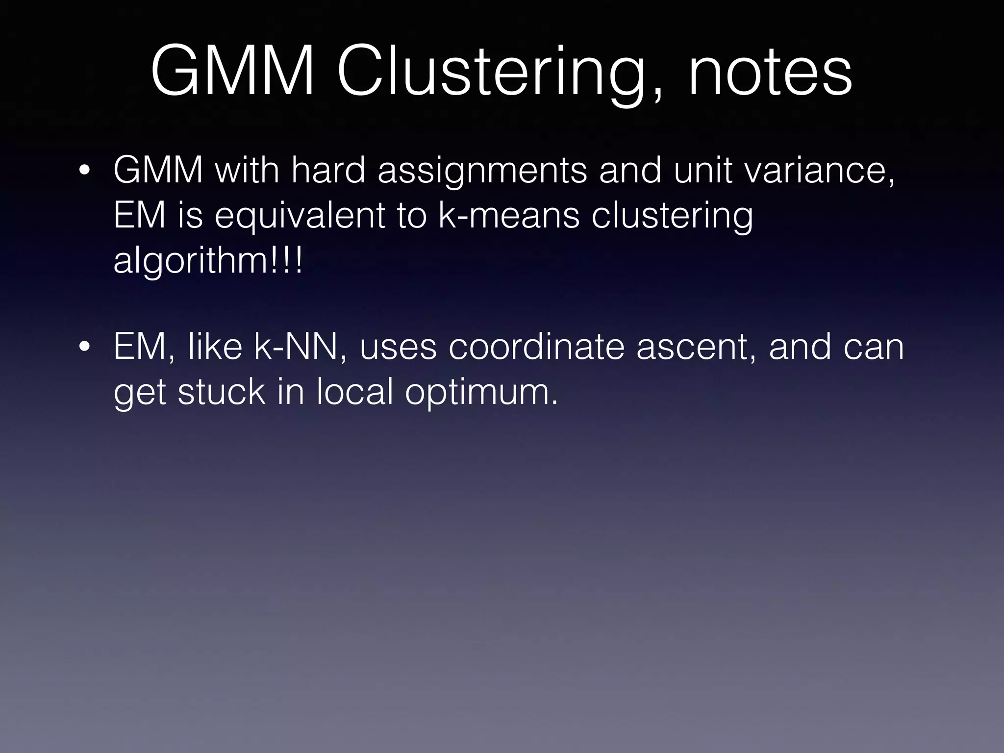 • GMM with hard assignments and unit variance,
EM is equivalent to k-means clustering
algorithm!!!
• EM, like k-NN, uses coordinate ascent, and can
get stuck in local optimum.
GMM Clustering, notes
 