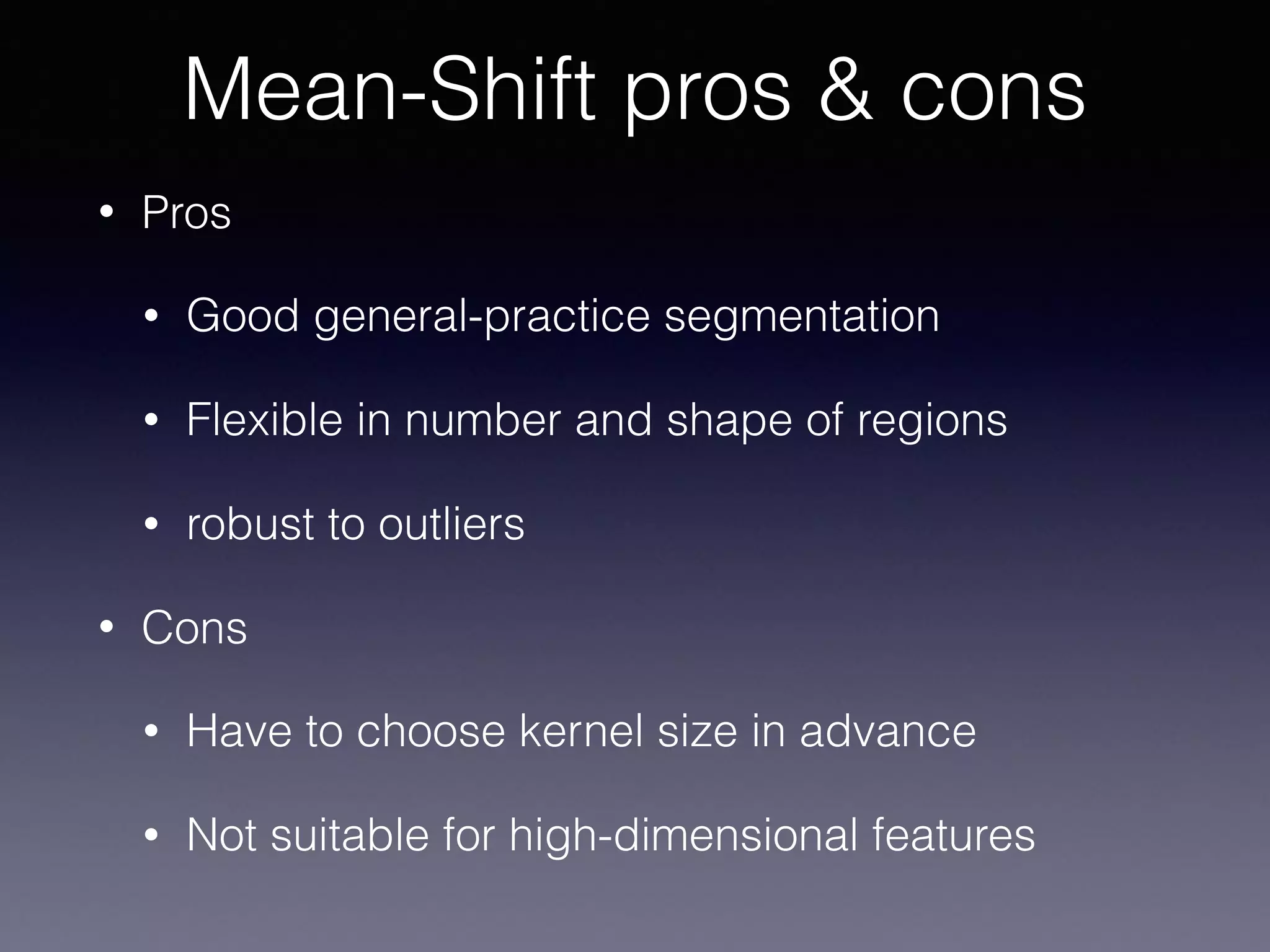 • Pros
• Good general-practice segmentation
• Flexible in number and shape of regions
• robust to outliers
• Cons
• Have to choose kernel size in advance
• Not suitable for high-dimensional features
Mean-Shift pros & cons
 