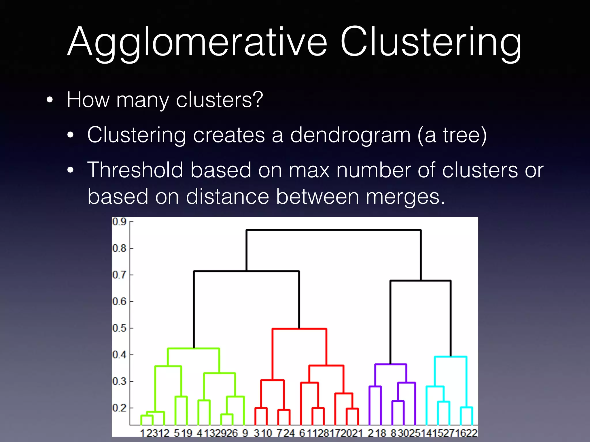 • How many clusters?
• Clustering creates a dendrogram (a tree)
• Threshold based on max number of clusters or
based on distance between merges.
Agglomerative Clustering
 