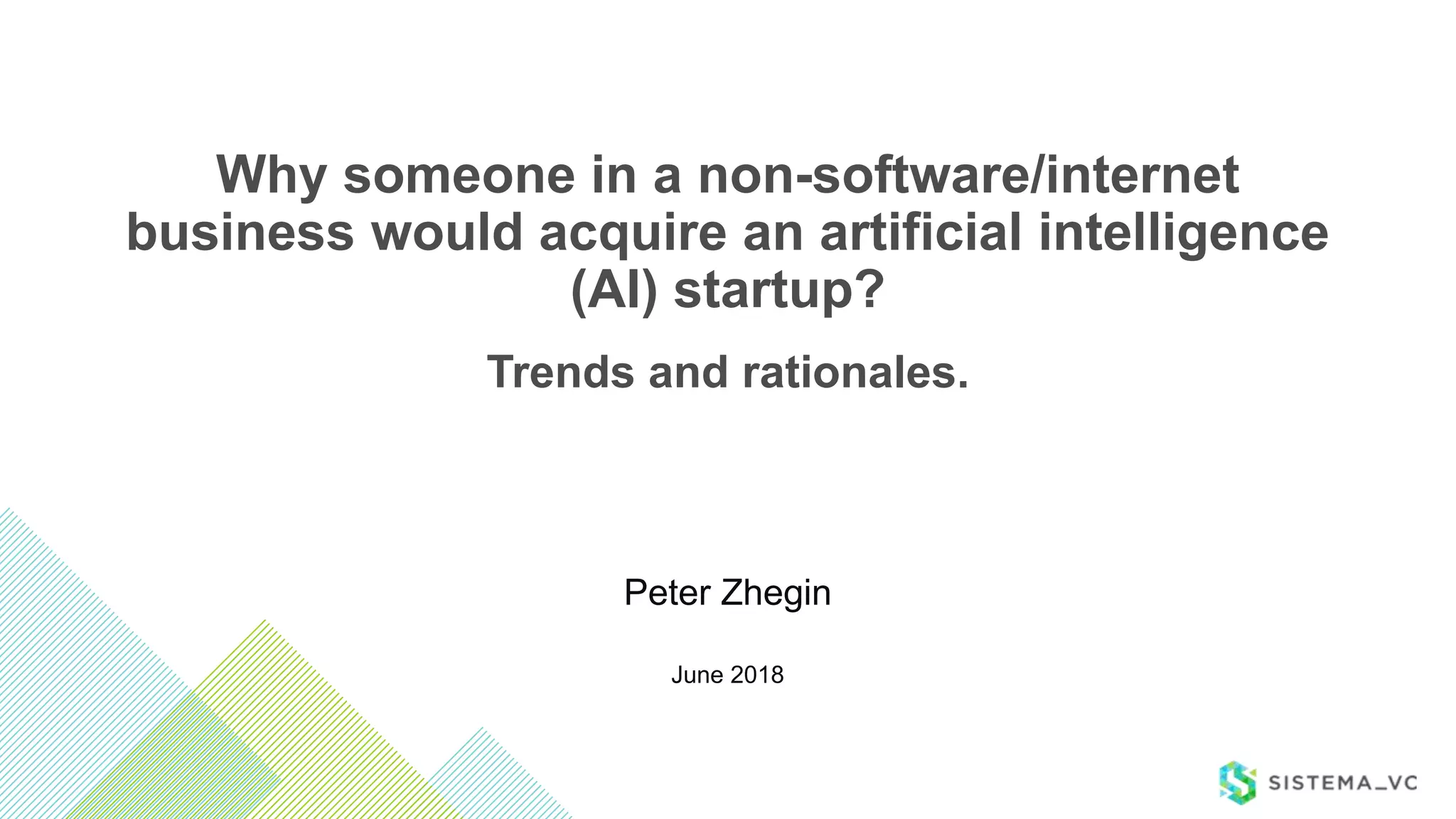 June 2018
Peter Zhegin
Trends and rationales.
Why someone in a non-software/internet
business would acquire an artificial intelligence
(AI) startup?
 