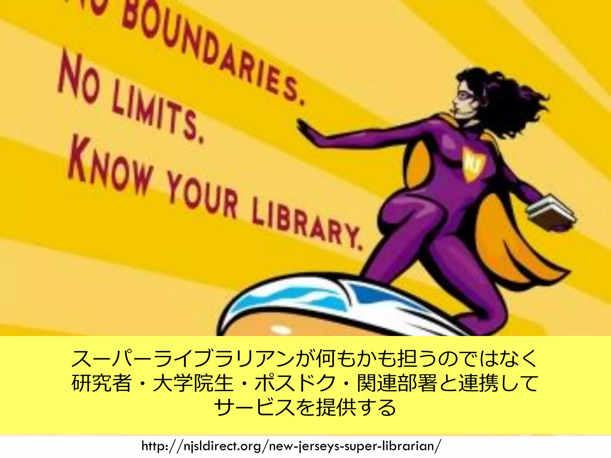 http://njsldirect.org/new-jerseys-super-librarian/
スーパーライブラリアンが何もかも担うのではなく
研究者・大学院生・ポスドク・関連部署と連携して
サービスを提供する
 