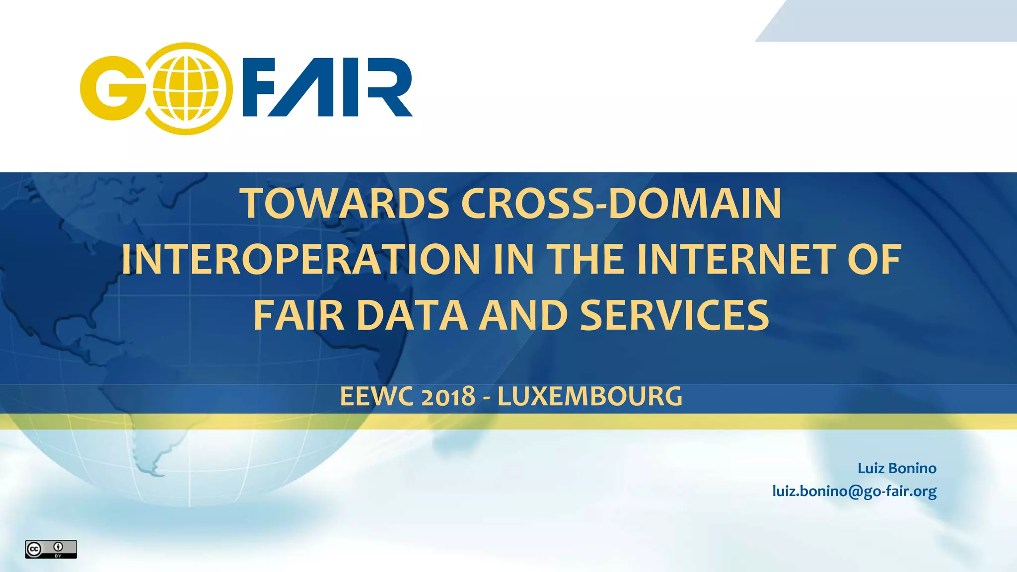 TOWARDS CROSS-DOMAIN
INTEROPERATION IN THE INTERNET OF
FAIR DATA AND SERVICES
EEWC 2018 - LUXEMBOURG
Luiz Bonino
luiz.bonino@go-fair.org
 