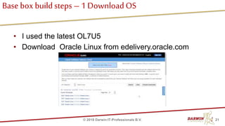 Base box buildsteps – 1 DownloadOS
• I used the latest OL7U5
• Download Oracle Linux from edelivery.oracle.com
21© 2018 Darwin IT-Professionals B.V.
 