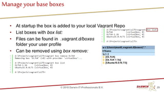 Manage your base boxes
• At startup the box is added to your local Vagrant Repo
• List boxes with box list:
• Files can be found in .vagrant.d/boxes
folder your user profile
• Can be removed using box remove:
29© 2018 Darwin IT-Professionals B.V.
 
