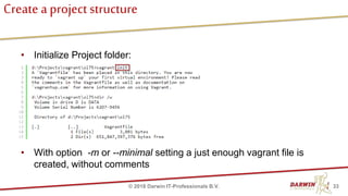 Create a project structure
• Initialize Project folder:
• With option -m or --minimal setting a just enough vagrant file is
created, without comments
33© 2018 Darwin IT-Professionals B.V.
 