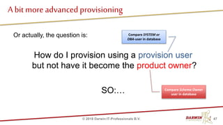 Or actually, the question is:
How do I provision using a provision user
but not have it become the product owner?
SO:…
A bit more advancedprovisioning
47© 2018 Darwin IT-Professionals B.V.
Compare Schema Owner
user in database
Compare SYSTEM or
DBA-user in database
 