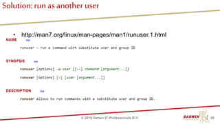 Solution:run as another user
• http://man7.org/linux/man-pages/man1/runuser.1.html
50© 2018 Darwin IT-Professionals B.V.
 
