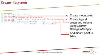 Create filesystem
• Create mountpoint
• Create logical
group and volume
using System
Storage Manager
• Add mount point to
fstab
59© 2018 Darwin IT-Professionals B.V.
 