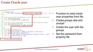Create Oracle user
60© 2018 Darwin IT-Professionals B.V.
• Function to read oracle
user properties from file
• Create groups dba and
oinstall
• Create the user with the
groups
• Set the password from
property file
 