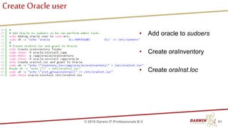 Create Oracle user
61© 2018 Darwin IT-Professionals B.V.
• Add oracle to sudoers
• Create oraInventory
• Create oraInst.loc
 