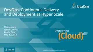 Copyright © 2017, Oracle and/or its affiliates. All rights reserved. |
DevOps, Continuous Delivery
and Deployment at Hyper Scale
Martin Hogg
Senior Director
Oracle Cloud
May 30, 2018
1
 
