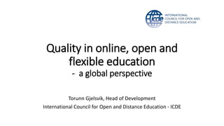 Quality in online, open and
flexible education
- a global perspective
Torunn Gjelsvik, Head of Development
International Council for Open and Distance Education - ICDE
 