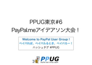 PPUG東京#6
PayPal.meアイデアソン大会！
Welcome to PayPal User Group !
ペイパれば、ペイパルるとき、ペイパろー！
ハッシュタグ #PPUG
 