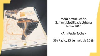 Meus destaques do
Summit Mobilidade Urbana
Latam 2018
- Ana Paula Rocha -
São Paulo, 25 de maio de 2018
 