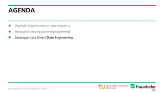 © Fraunhofer ISST und TU Dortmund • Seite 17
AGENDA
 Digitale Transformation der Industrie
 Herausforderung Datenmanagement
 Lösungsansatz Smart Data Engineering
 