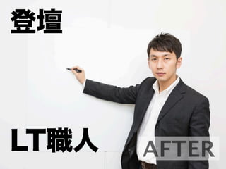 AFTER
登壇
LT職人