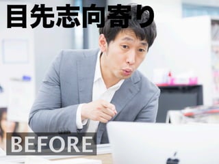 BEFORE
目先志向寄り