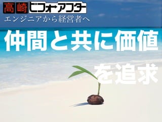 エンジニアから経営者へ
仲間と共に価値を追求