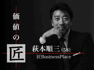 価値の匠
萩本順三(58)
匠BusinessPlace