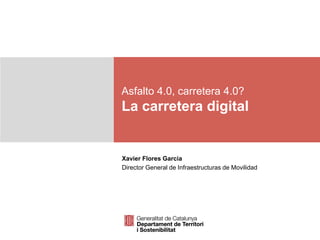Asfalto 4.0, carretera 4.0?
La carretera digital
Xavier Flores Garcia
Director General de Infraestructuras de Movilidad
 