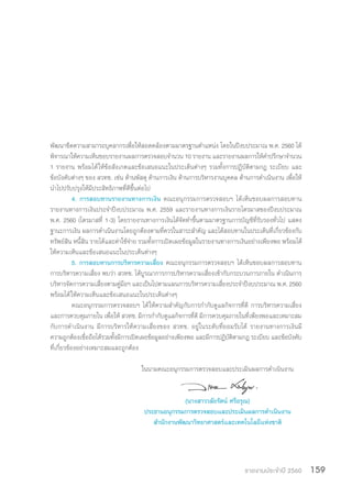 รายงานประจำ�ปี 2560 159
พัฒนาขีดความสามารถบุคลากรเพื่อให้สอดคล้องตามมาตรฐานต�ำแหน่ง โดยในปีงบประมาณ พ.ศ. 2560 ได้
พิจารณาให้ความเห็นชอบรายงานผลการตรวจสอบจ�ำนวน 10 รายงาน และรายงานผลการให้ค�ำปรึกษาจ�ำนวน
1 รายงาน พร้อมได้ให้ข้อสังเกตและข้อเสนอแนะในประเด็นต่างๆ รวมทั้งการปฏิบัติตามกฎ ระเบียบ และ
ข้อบังคับต่างๆ ของ สวทช. เช่น ด้านพัสดุ ด้านการเงิน ด้านการบริหารงานบุคคล ด้านการด�ำเนินงาน เพื่อให้
น�ำไปปรับปรุงให้มีประสิทธิภาพที่ดีขึ้นต่อไป
4. การสอบทานรายงานทางการเงิน คณะอนุกรรมการตรวจสอบฯ ได้เห็นชอบผลการสอบทาน
รายงานทางการเงินประจ�ำปีงบประมาณ พ.ศ. 2559 และรายงานทางการเงินรายไตรมาสของปีงบประมาณ
พ.ศ. 2560 (ไตรมาสที่ 1-3) โดยรายงานทางการเงินได้จัดท�ำขึ้นตามมาตรฐานการบัญชีที่รับรองทั่วไป แสดง
ฐานะการเงิน ผลการด�ำเนินงานโดยถูกต้องตามที่ควรในสาระส�ำคัญ และได้สอบทานในประเด็นที่เกี่ยวข้องกับ
ทรัพย์สิน หนี้สิน รายได้และค่าใช้จ่าย รวมทั้งการเปิดเผยข้อมูลในรายงานทางการเงินอย่างเพียงพอ พร้อมได้
ให้ความเห็นและข้อเสนอแนะในประเด็นต่างๆ
5. การสอบทานการบริหารความเสี่ยง คณะอนุกรรมการตรวจสอบฯ ได้เห็นชอบผลการสอบทาน
การบริหารความเสี่ยง พบว่า สวทช. ได้บูรณาการการบริหารความเสี่ยงเข้ากับกระบวนการภายใน ด�ำเนินการ
บริหารจัดการความเสี่ยงตามคู่มือฯ และเป็นไปตามแผนการบริหารความเสี่ยงประจ�ำปีงบประมาณ พ.ศ. 2560
พร้อมได้ให้ความเห็นและข้อเสนอแนะในประเด็นต่างๆ
คณะอนุกรรมการตรวจสอบฯ ได้ให้ความส�ำคัญกับการก�ำกับดูแลกิจการที่ดี การบริหารความเสี่ยง
และการควบคุมภายใน เพื่อให้ สวทช. มีการก�ำกับดูแลกิจการที่ดี มีการควบคุมภายในที่เพียงพอและเหมาะสม
กับการด�ำเนินงาน มีการบริหารให้ความเสี่ยงของ สวทช. อยู่ในระดับที่ยอมรับได้ รายงานทางการเงินมี
ความถูกต้องเชื่อถือได้รวมทั้งมีการเปิดเผยข้อมูลอย่างเพียงพอ และมีการปฏิบัติตามกฎ ระเบียบ และข้อบังคับ
ที่เกี่ยวข้องอย่างเหมาะสมและถูกต้อง
	ในนามคณะอนุกรรมการตรวจสอบและประเมินผลการด�ำเนินงาน
	 (นางสาววลัยรัตน์ ศรีอรุณ)
	ประธานอนุกรรมการตรวจสอบและประเมินผลการด�ำเนินงาน
	ส�ำนักงานพัฒนาวิทยาศาสตร์และเทคโนโลยีแห่งชาติ
 