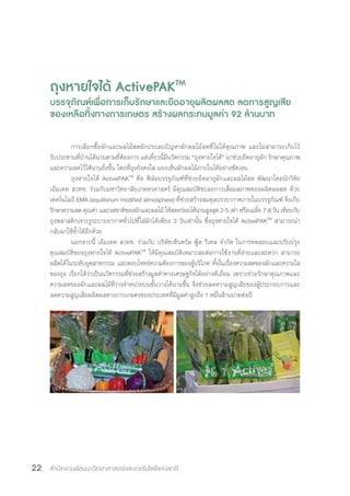 สำ�นักงานพัฒนาวิทยาศาสตร์และเทคโนโลยีแห่งชาติ22
ถุงหายใจได้ ActivePAKTM
บรรจุภัณฑ์เพื่อการเก็บรักษาและยืดอายุผลิตผลสด ลดการสูญเสีย
ของเหลือทิ้งทางการเกษตร สร้างผลกระทบมูลค่า 92 ล้านบาท
การเลือกซื้อผักและผลไม้สดมักประสบปัญหาผักผลไม้สดที่ไม่ได้คุณภาพ และไม่สามารถเก็บไว้
รับประทานที่บ้านได้นานตามที่ต้องการ แต่เดี๋ยวนี้มีนวัตกรรม “ถุงหายใจได้” มาช่วยยืดอายุผัก รักษาคุณภาพ
และความสดไว้ได้นานยิ่งขึ้น โดยที่ถุงยังคงใส มองเห็นผักผลไม้ภายในได้อย่างชัดเจน
ถุงหายใจได้ ActivePAKTM
คือ ฟิล์มบรรจุภัณฑ์ที่ช่วยยืดอายุผักและผลไม้สด พัฒนาโดยนักวิจัย
เอ็มเทค สวทช. ร่วมกับมหาวิทยาลัยเกษตรศาสตร์ มีคุณสมบัติชะลอการเสื่อมสภาพของผลิตผลสด ด้วย
เทคโนโลยี EMA (equilibrium modified atmosphere) ที่ช่วยสร้างสมดุลบรรยากาศภายในบรรจุภัณฑ์ จึงเก็บ
รักษาความสด คุณค่า และรสชาติของผักและผลไม้ ให้สดอร่อยได้นานสูงสุด 2-5 เท่า หรือเฉลี่ย 7-8 วัน เทียบกับ
ถุงพลาสติกเจาะรูระบายอากาศทั่วไปที่ใส่ผักได้เพียง 3 วันเท่านั้น ซึ่งถุงหายใจได้ ActivePAKTM
สามารถน�ำ
กลับมาใช้ซ�้ำได้อีกด้วย
นอกจากนี้ เอ็มเทค สวทช. ร่วมกับ บริษัทเซ็นทรัล ฟู้ด รีเทล จ�ำกัด ในการทดสอบและปรับปรุง
คุณสมบัติของถุงหายใจได้ ActivePAKTM
ให้มีคุณสมบัติเหมาะสมต่อการใช้งานที่ง่ายและสะดวก สามารถ
ผลิตได้ในระดับอุตสาหกรรม และตอบโจทย์ความต้องการของผู้บริโภค ทั้งในเรื่องความสดของผักและความใส
ของถุง เรียกได้ว่าเป็นนวัตกรรมที่ช่วยสร้างมูลค่าทางเศรษฐกิจได้อย่างดีเยี่ยม เพราะช่วยรักษาคุณภาพและ
ความสดของผักและผลไม้ที่วางจ�ำหน่ายบนชั้นวางได้นานขึ้น จึงช่วยลดความสูญเสียของผู้ประกอบการและ
ลดความสูญเสียผลิตผลทางการเกษตรของประเทศที่มีมูลค่าสูงถึง 1 หมื่นล้านบาทต่อปี
 