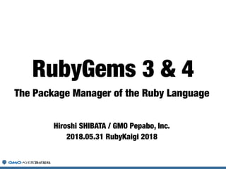 The Package Manager of the Ruby Language
Hiroshi SHIBATA / GMO Pepabo, Inc.
2018.05.31 RubyKaigi 2018
RubyGems 3 & 4
 