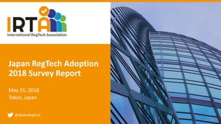 @WeAreRegTech
Japan RegTech Adoption
2018 Survey Report
May 31, 2018
Tokyo, Japan
 
