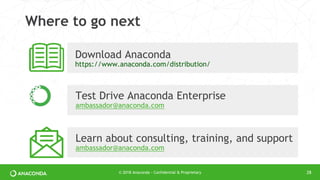 Where to go next
28
Download Anaconda
https://www.anaconda.com/distribution/
Test Drive Anaconda Enterprise
ambassador@anaconda.com
Learn about consulting, training, and support
ambassador@anaconda.com
© 2018 Anaconda - Confidential & Proprietary
 