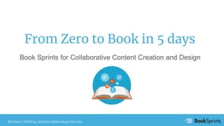 From Zero to Book in 5 days
Book Sprints for Collaborative Content Creation and Design
Barbara Rühling, barbara@booksprints.net
 