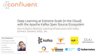 1Confidential
Deep Learning at Extreme Scale (in the Cloud)
with the Apache Kafka Open Source Ecosystem
Kai Waehner
Technology Evangelist
kontakt@kai-waehner.de
LinkedIn
@KaiWaehner
www.confluent.io
www.kai-waehner.de
How to Build a Machine Learning Infrastructure with Kafka,
Connect, Streams, KSQL, etc…
 