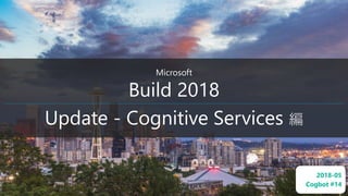 Microsoft
Build 2018
Update - Cognitive Services 編
2018-05
Cogbot #14
 