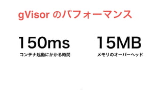 gVisor のパフォーマンス
21
150ms 15MB
コンテナ起動にかかる時間 メモリのオーバーヘッド
 