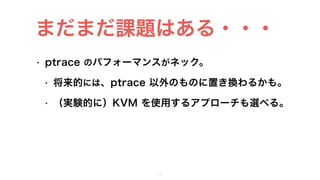 • ptrace のパフォーマンスがネック。
• 将来的には、ptrace 以外のものに置き換わるかも。
• （実験的に）KVM を使用するアプローチも選べる。
28
まだまだ課題はある・・・
 