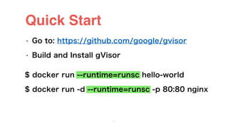 Quick Start
• Go to: https://github.com/google/gvisor
• Build and Install gVisor
33
$ docker run --runtime=runsc hello-world
$ docker run -d --runtime=runsc -p 80:80 nginx
 