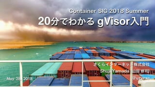 Container SIG 2018 Summer
さくらインターネット株式会社
Shuji Yamada (山田 修司)
@uzyexeMay	28,	2018
20分でわかる gVisor入門
 