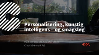 Personalisering, kunstig
intelligens – og smagsløg
Martin Brogaard & Kristoffer Okkels
Creuna Danmark A/S
 