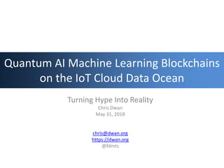 Quantum AI Machine Learning Blockchains
on the IoT Cloud Data Ocean
Turning Hype Into Reality
Chris Dwan
May 31, 2018
chris@dwan.org
https://dwan.org
@fdmts
 