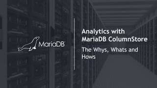 Analytics with
MariaDB ColumnStore
The Whys, Whats and
Hows
 