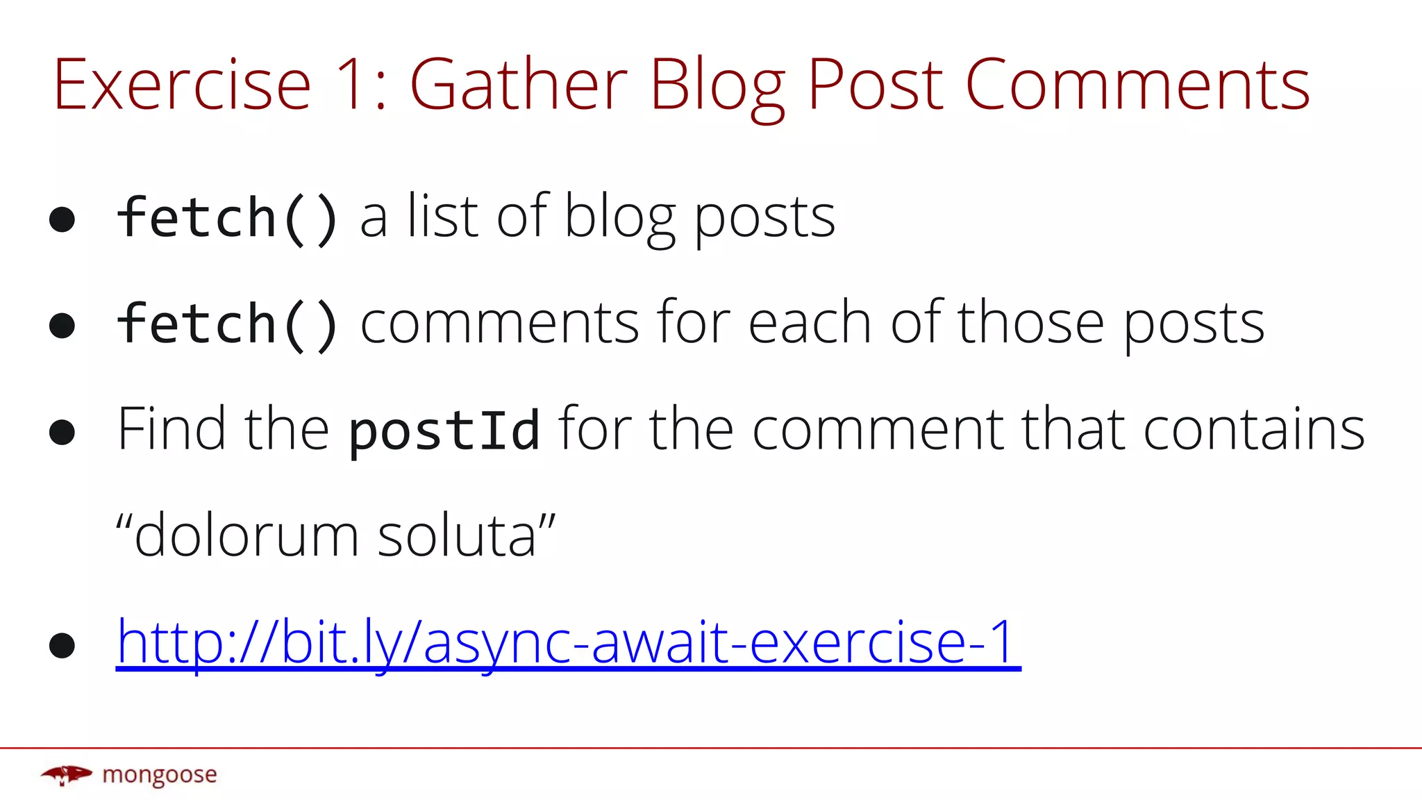 Exercise 1: Gather Blog Post Comments
● a list of blog posts
● comments for each of those posts
● Find the for the comment that contains
“dolorum soluta”
● http://bit.ly/async-await-exercise-1
 