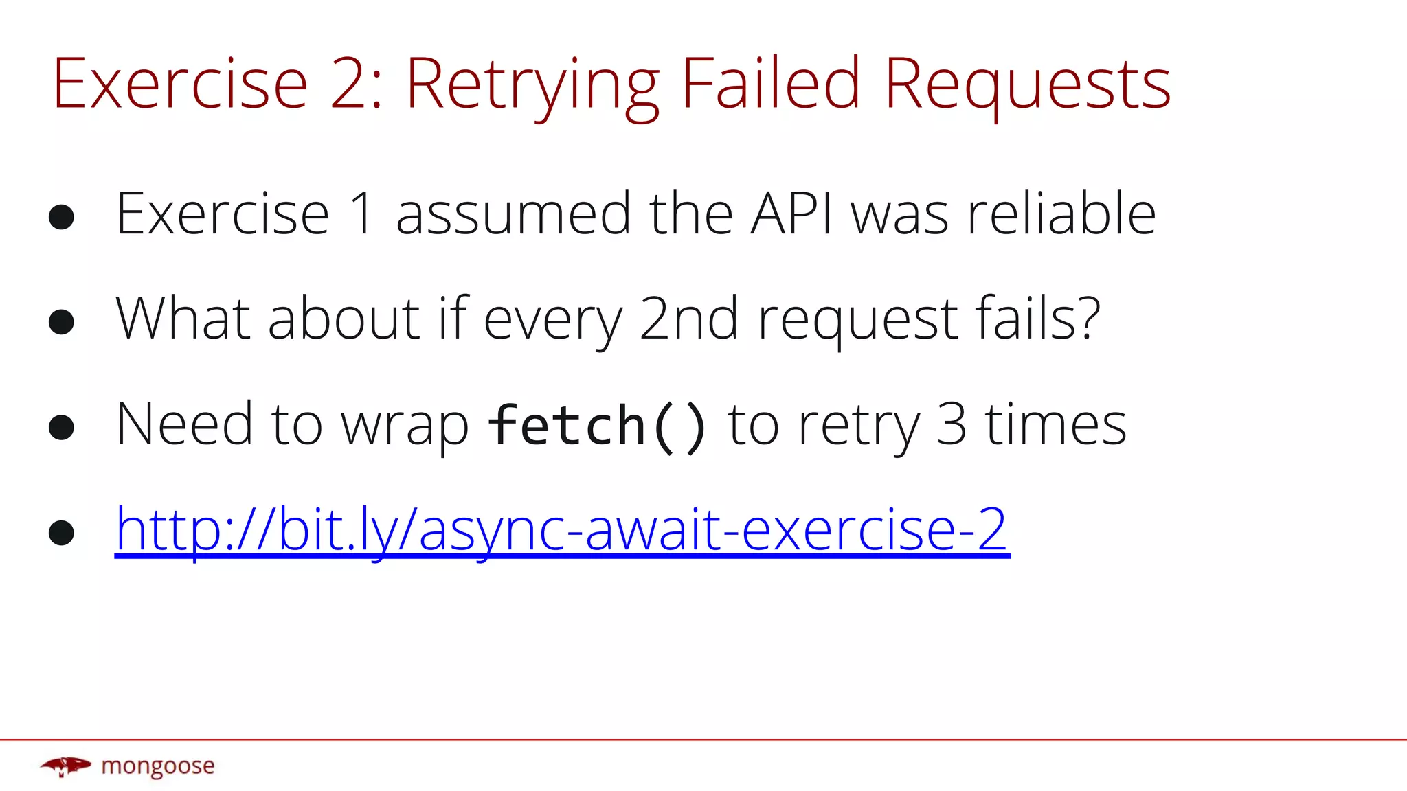 Exercise 2: Retrying Failed Requests
● Exercise 1 assumed the API was reliable
● What about if every 2nd request fails?
● Need to wrap to retry 3 times
● http://bit.ly/async-await-exercise-2
 