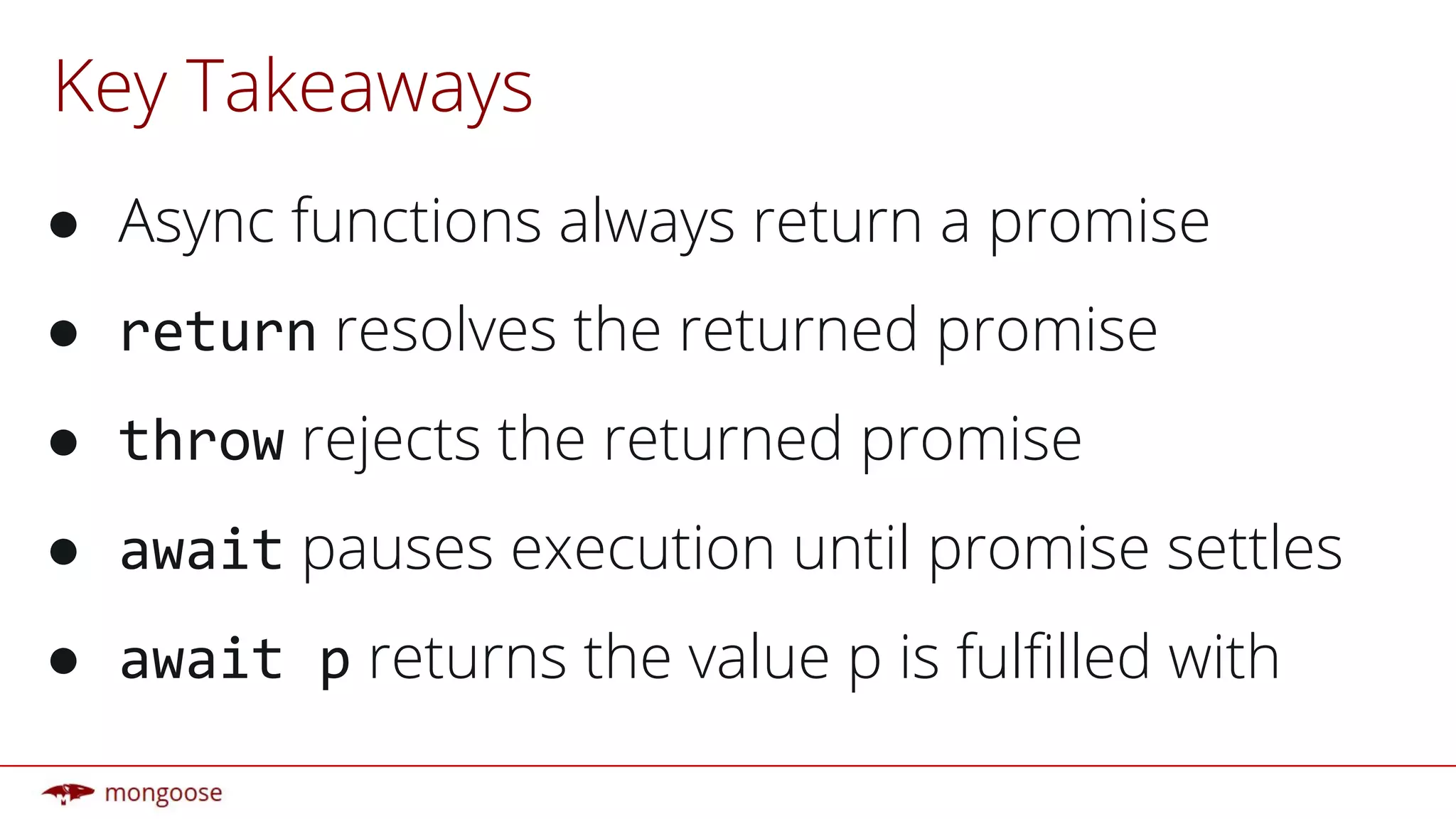 Key Takeaways
● Async functions always return a promise
● resolves the returned promise
● rejects the returned promise
● pauses execution until promise settles
● returns the value p is fulfilled with
 