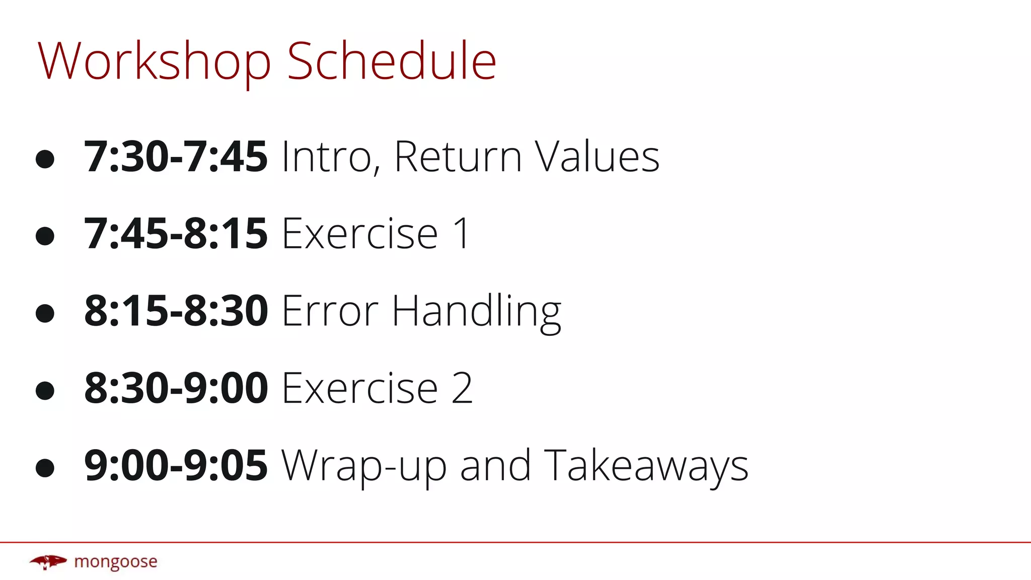 Workshop Schedule
● 7:30-7:45 Intro, Return Values
● 7:45-8:15 Exercise 1
● 8:15-8:30 Error Handling
● 8:30-9:00 Exercise 2
● 9:00-9:05 Wrap-up and Takeaways
 