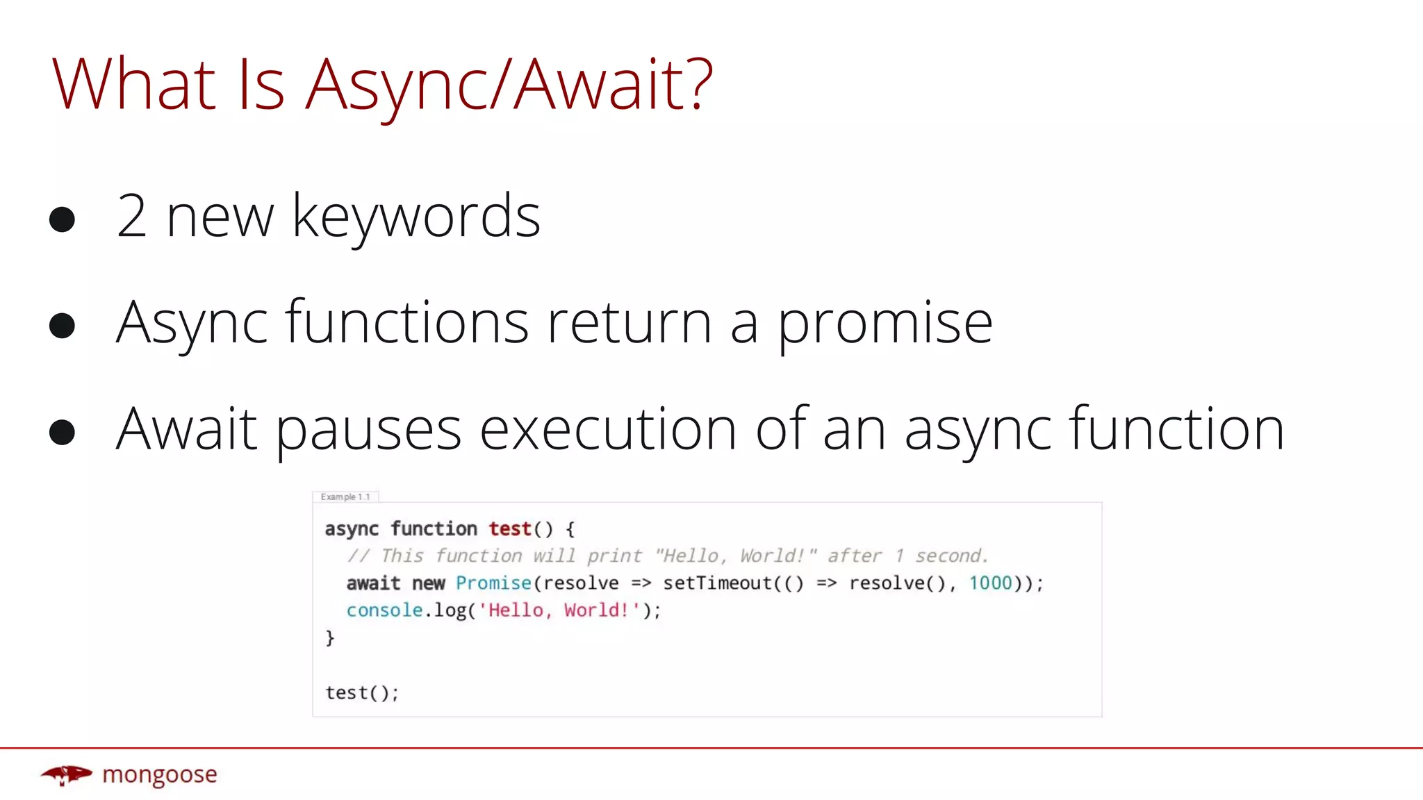 What Is Async/Await?
● 2 new keywords
● Async functions return a promise
● Await pauses execution of an async function
 