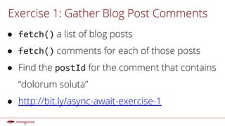 Exercise 1: Gather Blog Post Comments
● a list of blog posts
● comments for each of those posts
● Find the for the comment that contains
“dolorum soluta”
● http://bit.ly/async-await-exercise-1
 
