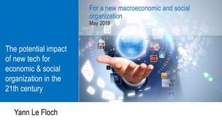 The potential impact
of new tech for
economic & social
organization in the
21th century
For a new macroeconomic and social
organization
May 2018
Yann Le Floch
 