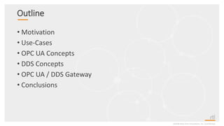 Outline
• Motivation
• Use-Cases
• OPC UA Concepts
• DDS Concepts
• OPC UA / DDS Gateway
• Conclusions
©2018 Real-Time Innovations, Inc. Confidential.
 