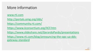 More information
www.rti.com
http://portals.omg.org/dds/
https://community.rti.com/
https://www.iiconsortium.org/IICF.htm
https://www.slideshare.net/GerardoPardo/presentations
https://www.rti.com/blog/announcing-the-opc-ua-dds-
gateway-standard
 
