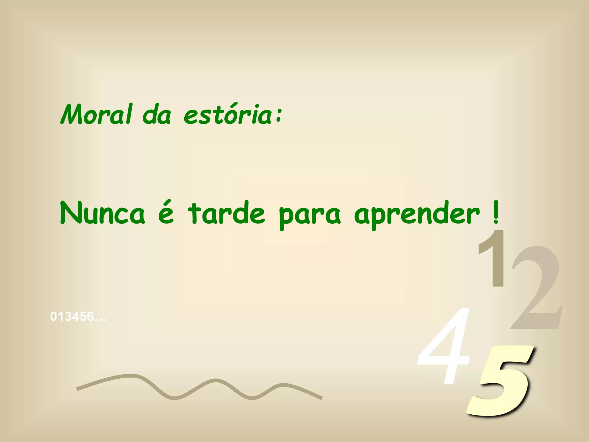 013456…
1
245
Moral da estória:
Nunca é tarde para aprender !